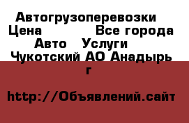 Автогрузоперевозки › Цена ­ 1 000 - Все города Авто » Услуги   . Чукотский АО,Анадырь г.